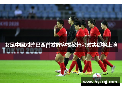 女足中国对阵巴西首发阵容揭秘精彩对决即将上演