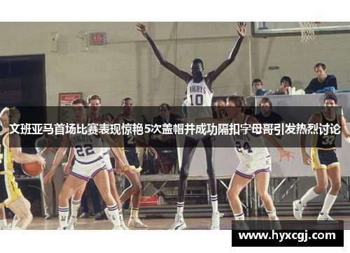 文班亚马首场比赛表现惊艳5次盖帽并成功隔扣字母哥引发热烈讨论