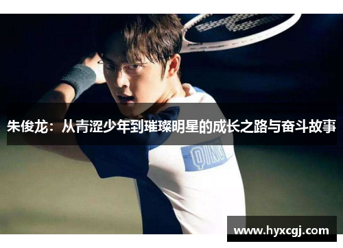 朱俊龙：从青涩少年到璀璨明星的成长之路与奋斗故事