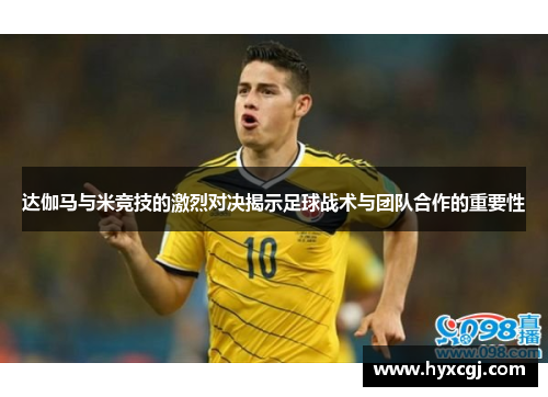 达伽马与米竞技的激烈对决揭示足球战术与团队合作的重要性