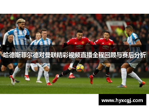 哈德斯菲尔德对曼联精彩视频直播全程回顾与赛后分析