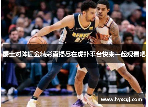 爵士对阵掘金精彩直播尽在虎扑平台快来一起观看吧