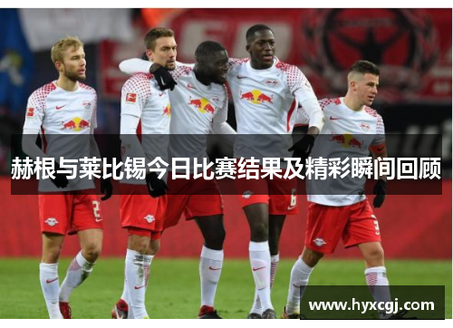 赫根与莱比锡今日比赛结果及精彩瞬间回顾