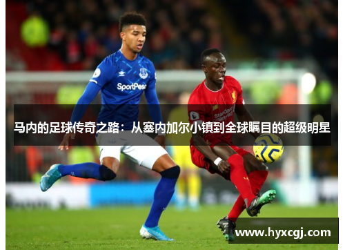 马内的足球传奇之路：从塞内加尔小镇到全球瞩目的超级明星