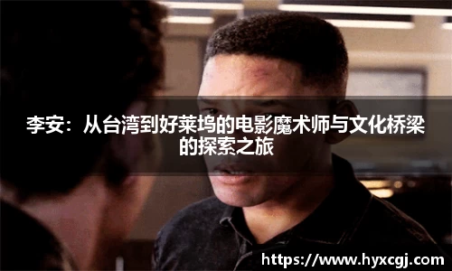 金年会李安：从台湾到好莱坞的电影魔术师与文化桥梁的探索之旅