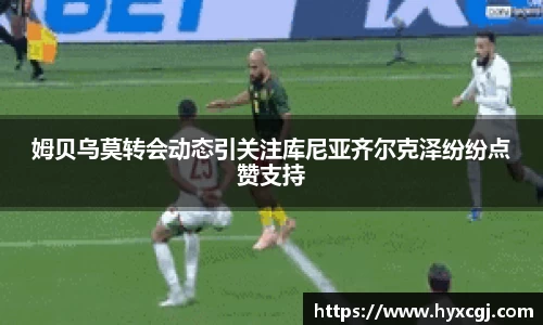 金年会姆贝乌莫转会动态引关注库尼亚齐尔克泽纷纷点赞支持